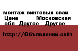 монтаж винтовых свай › Цена ­ 600 - Московская обл. Другое » Другое   